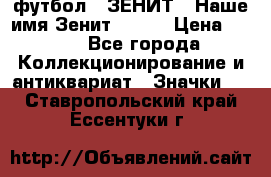 1.1) футбол : ЗЕНИТ - Наше имя Зенит № 019 › Цена ­ 499 - Все города Коллекционирование и антиквариат » Значки   . Ставропольский край,Ессентуки г.